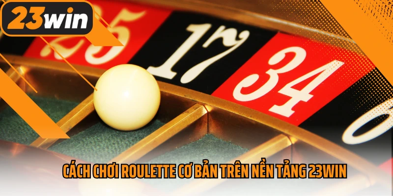 Cách chơi Roulette cơ bản trên nền tảng 23Win