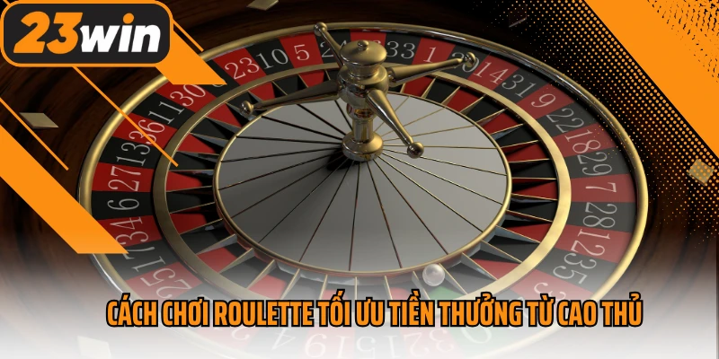 Cách chơi Roulette tối ưu tiền thưởng từ cao thủ